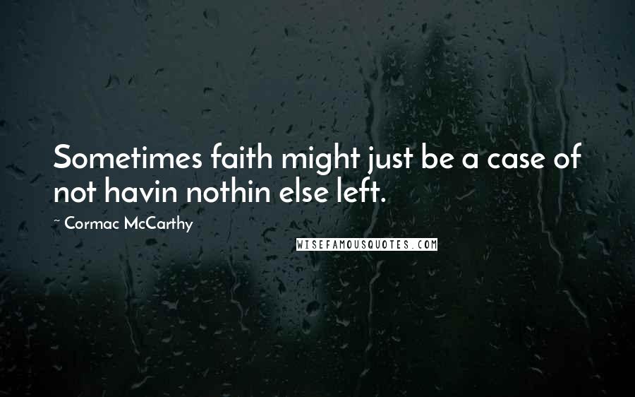 Cormac McCarthy Quotes: Sometimes faith might just be a case of not havin nothin else left.