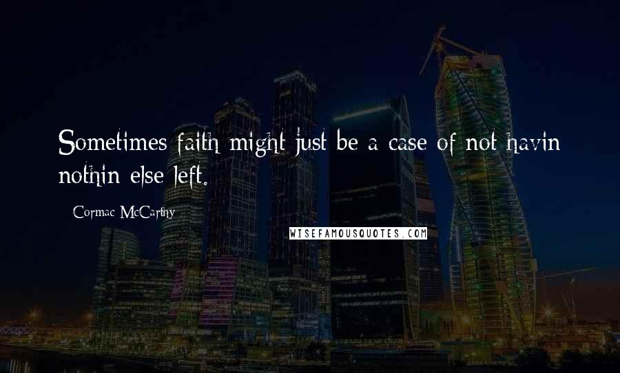 Cormac McCarthy Quotes: Sometimes faith might just be a case of not havin nothin else left.