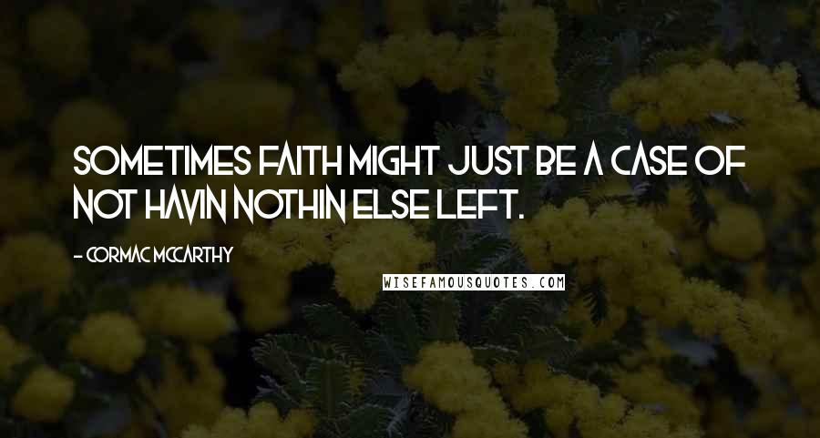 Cormac McCarthy Quotes: Sometimes faith might just be a case of not havin nothin else left.