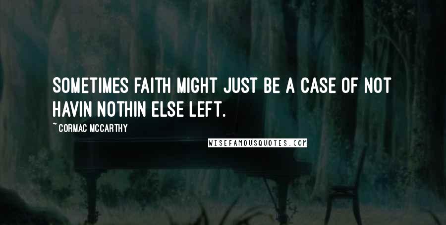 Cormac McCarthy Quotes: Sometimes faith might just be a case of not havin nothin else left.