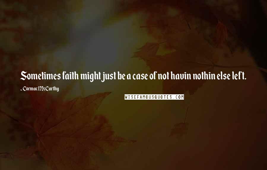 Cormac McCarthy Quotes: Sometimes faith might just be a case of not havin nothin else left.