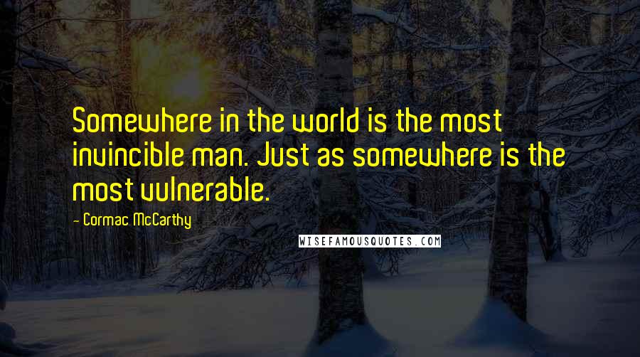 Cormac McCarthy Quotes: Somewhere in the world is the most invincible man. Just as somewhere is the most vulnerable.