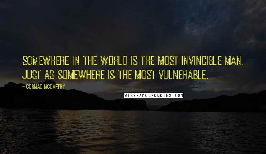 Cormac McCarthy Quotes: Somewhere in the world is the most invincible man. Just as somewhere is the most vulnerable.