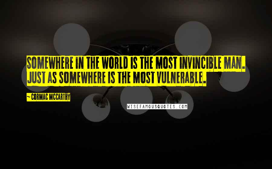 Cormac McCarthy Quotes: Somewhere in the world is the most invincible man. Just as somewhere is the most vulnerable.