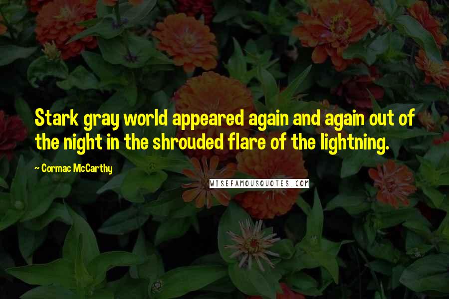 Cormac McCarthy Quotes: Stark gray world appeared again and again out of the night in the shrouded flare of the lightning.