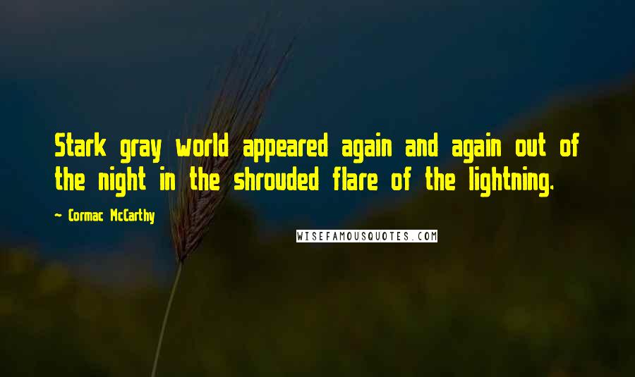 Cormac McCarthy Quotes: Stark gray world appeared again and again out of the night in the shrouded flare of the lightning.