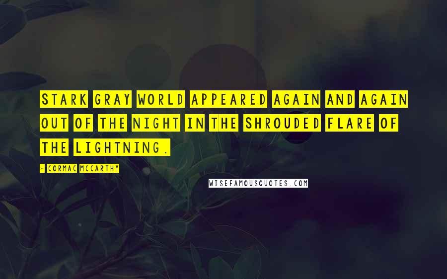 Cormac McCarthy Quotes: Stark gray world appeared again and again out of the night in the shrouded flare of the lightning.