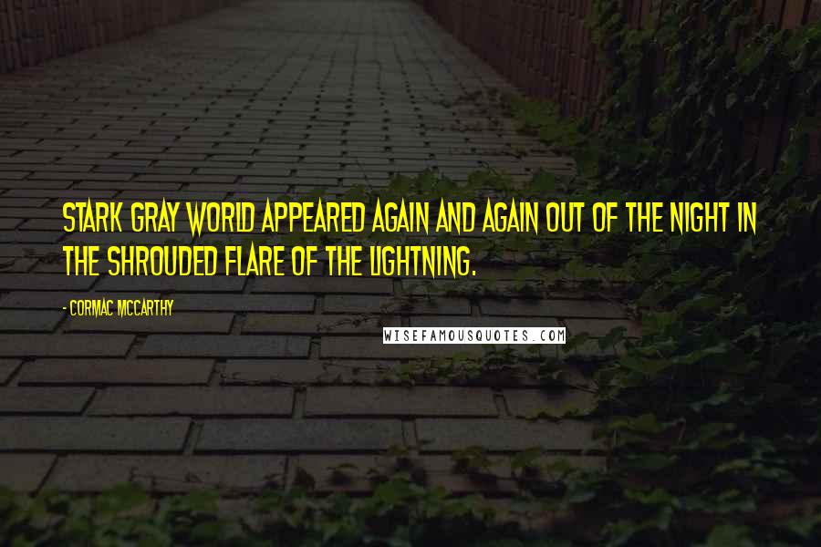 Cormac McCarthy Quotes: Stark gray world appeared again and again out of the night in the shrouded flare of the lightning.