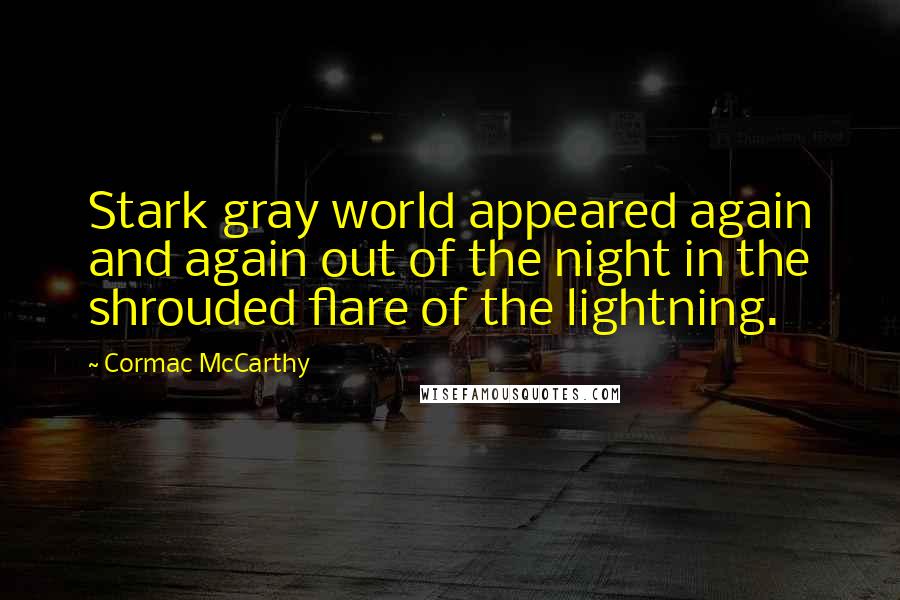 Cormac McCarthy Quotes: Stark gray world appeared again and again out of the night in the shrouded flare of the lightning.