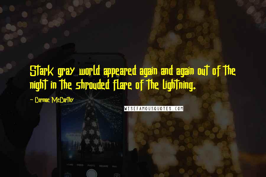 Cormac McCarthy Quotes: Stark gray world appeared again and again out of the night in the shrouded flare of the lightning.