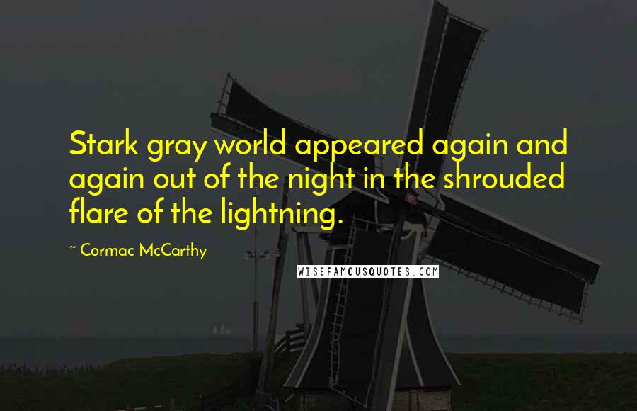 Cormac McCarthy Quotes: Stark gray world appeared again and again out of the night in the shrouded flare of the lightning.