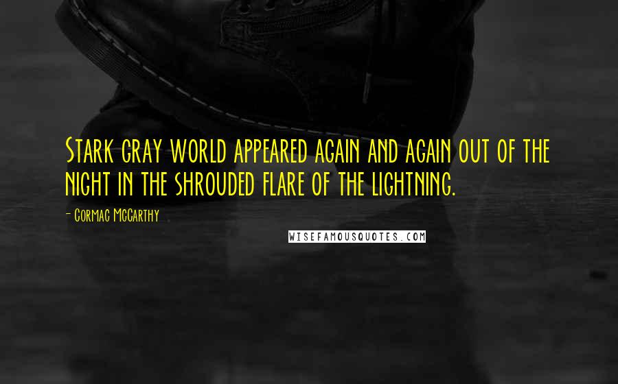 Cormac McCarthy Quotes: Stark gray world appeared again and again out of the night in the shrouded flare of the lightning.