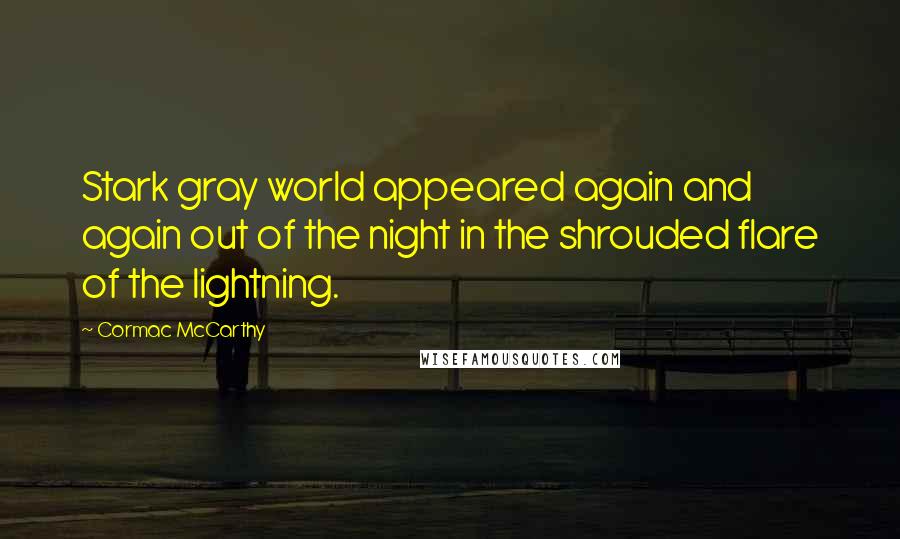 Cormac McCarthy Quotes: Stark gray world appeared again and again out of the night in the shrouded flare of the lightning.