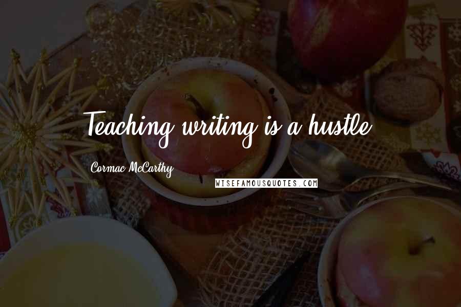 Cormac McCarthy Quotes: Teaching writing is a hustle.