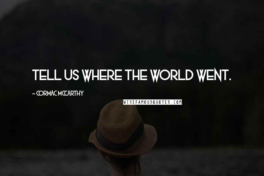 Cormac McCarthy Quotes: Tell us where the world went.