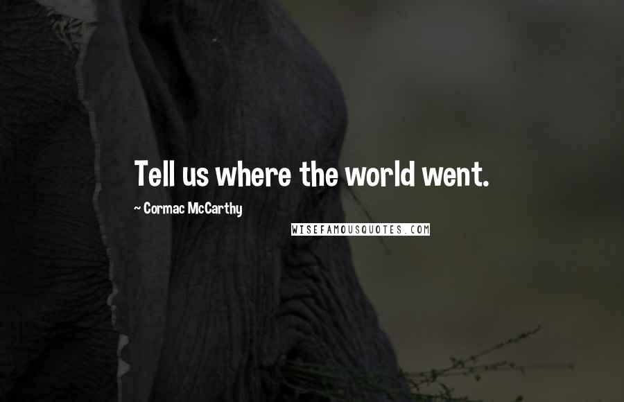 Cormac McCarthy Quotes: Tell us where the world went.