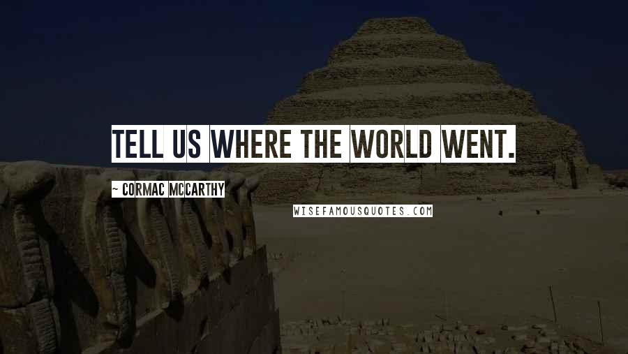 Cormac McCarthy Quotes: Tell us where the world went.
