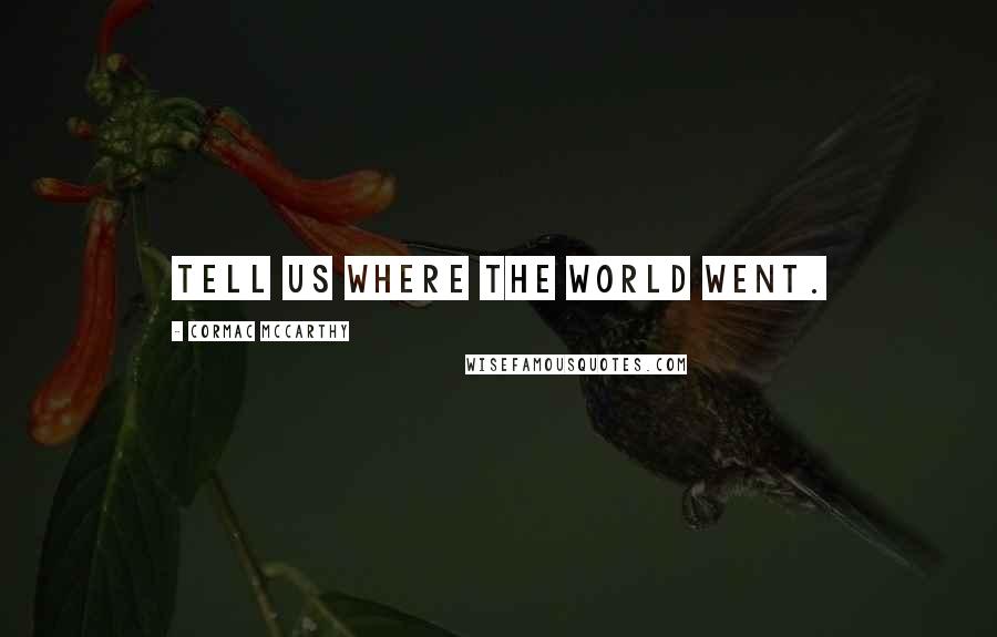 Cormac McCarthy Quotes: Tell us where the world went.
