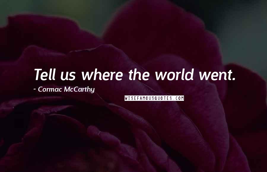 Cormac McCarthy Quotes: Tell us where the world went.
