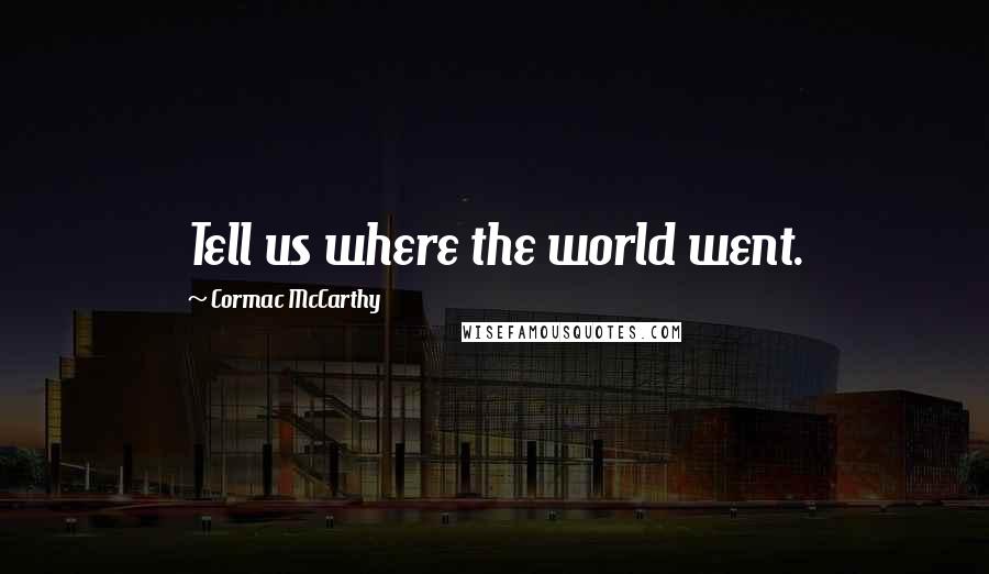 Cormac McCarthy Quotes: Tell us where the world went.