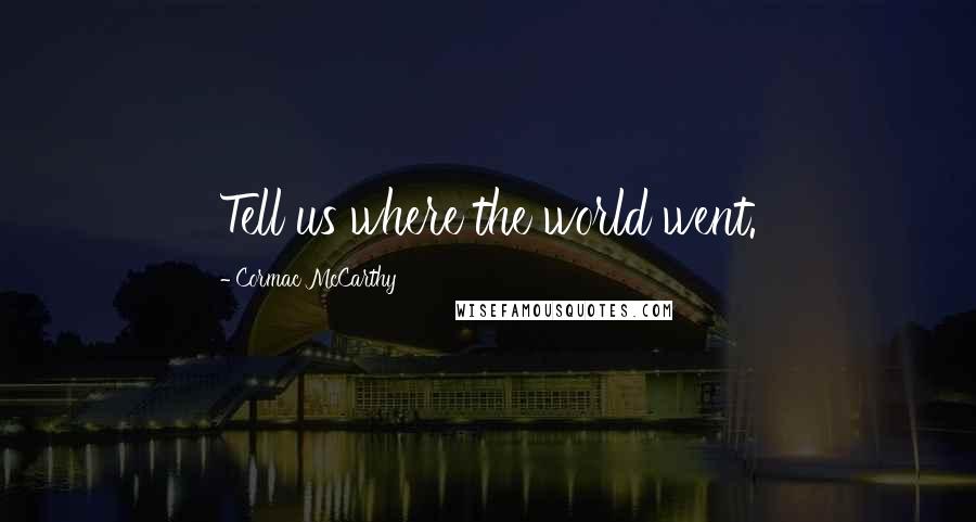 Cormac McCarthy Quotes: Tell us where the world went.