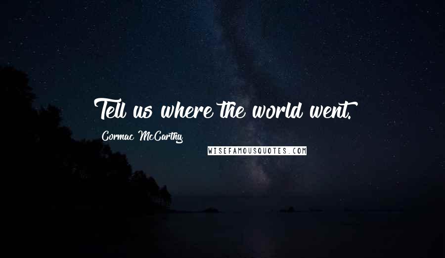 Cormac McCarthy Quotes: Tell us where the world went.