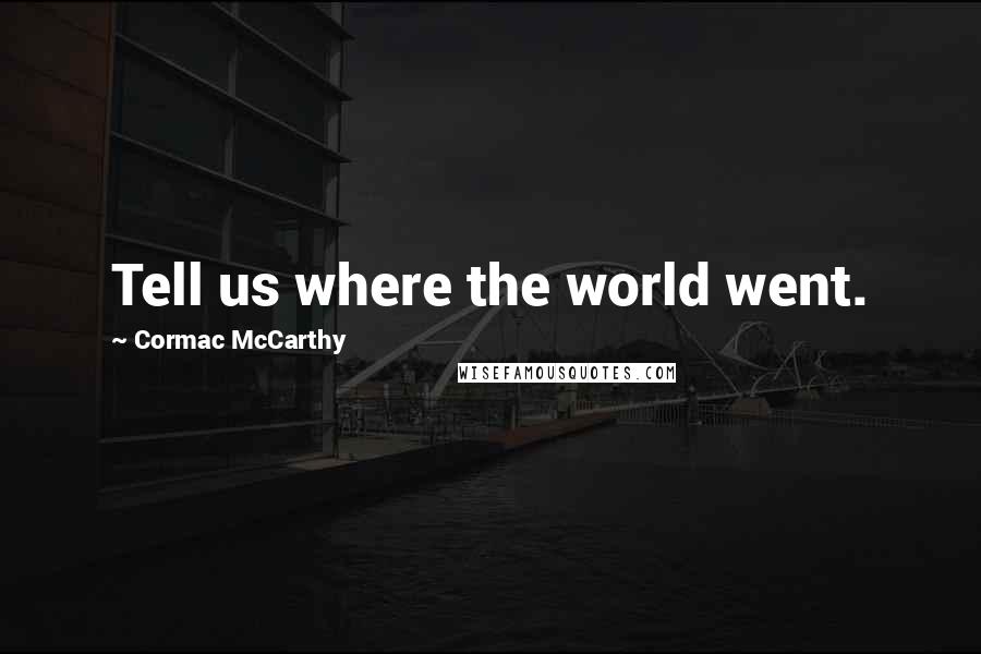 Cormac McCarthy Quotes: Tell us where the world went.