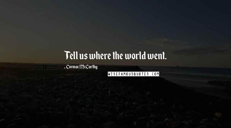 Cormac McCarthy Quotes: Tell us where the world went.