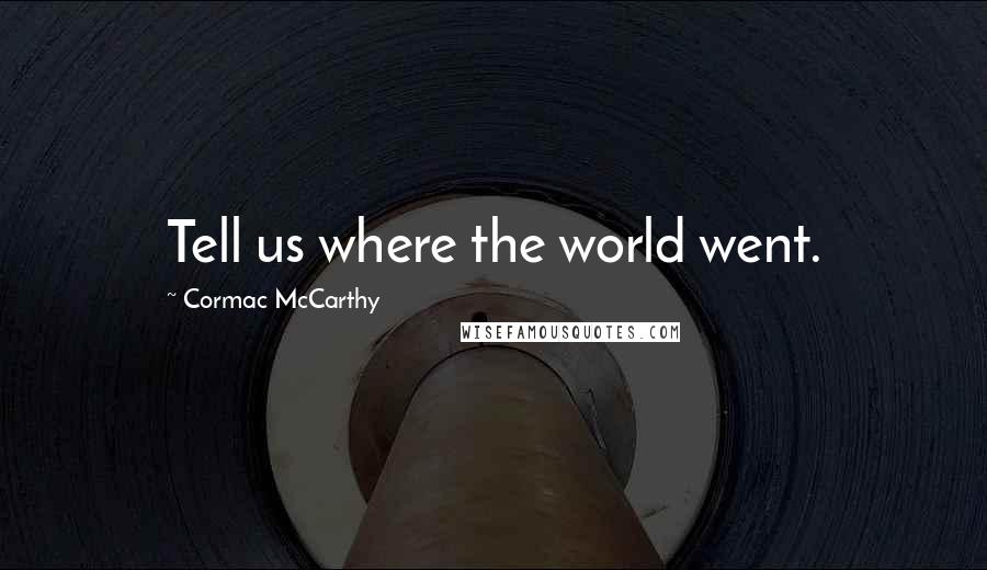 Cormac McCarthy Quotes: Tell us where the world went.