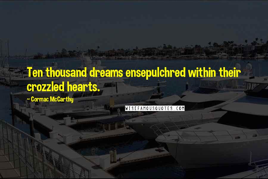 Cormac McCarthy Quotes: Ten thousand dreams ensepulchred within their crozzled hearts.