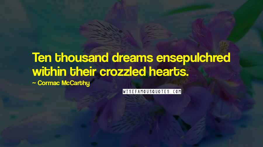 Cormac McCarthy Quotes: Ten thousand dreams ensepulchred within their crozzled hearts.
