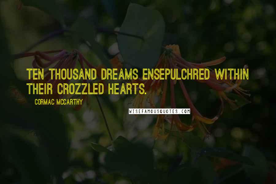 Cormac McCarthy Quotes: Ten thousand dreams ensepulchred within their crozzled hearts.