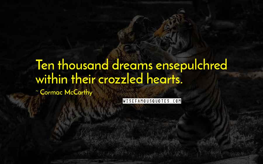 Cormac McCarthy Quotes: Ten thousand dreams ensepulchred within their crozzled hearts.