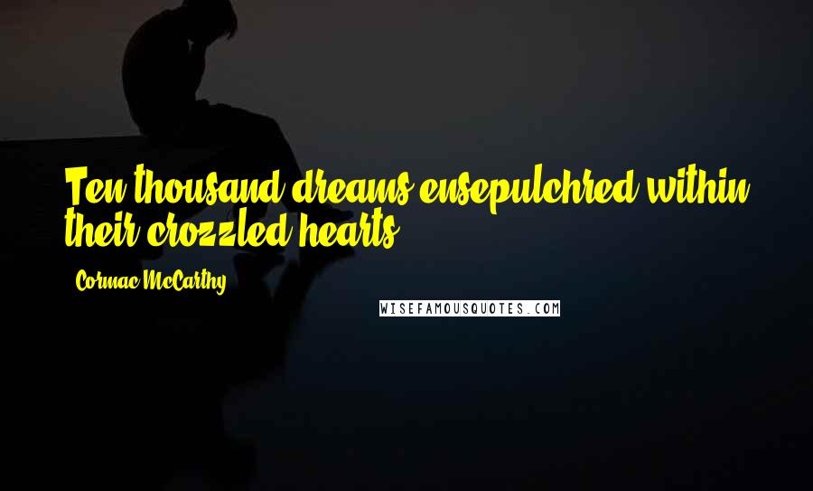 Cormac McCarthy Quotes: Ten thousand dreams ensepulchred within their crozzled hearts.
