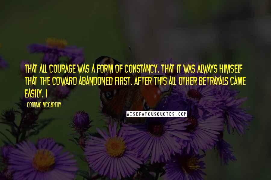 Cormac McCarthy Quotes: That all courage was a form of constancy. That it was always himself that the coward abandoned first. After this all other betrayals came easily. I