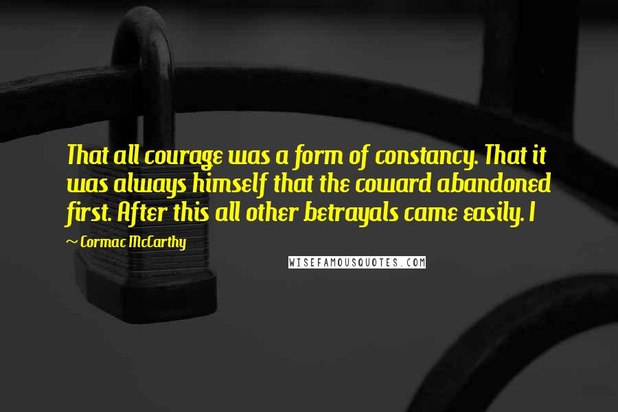 Cormac McCarthy Quotes: That all courage was a form of constancy. That it was always himself that the coward abandoned first. After this all other betrayals came easily. I