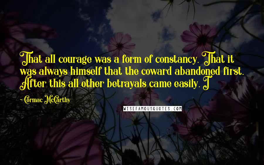 Cormac McCarthy Quotes: That all courage was a form of constancy. That it was always himself that the coward abandoned first. After this all other betrayals came easily. I