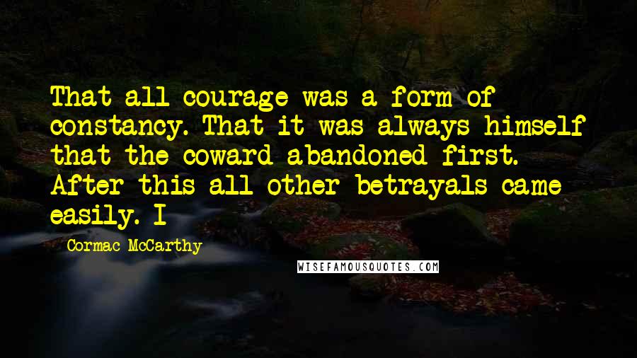 Cormac McCarthy Quotes: That all courage was a form of constancy. That it was always himself that the coward abandoned first. After this all other betrayals came easily. I