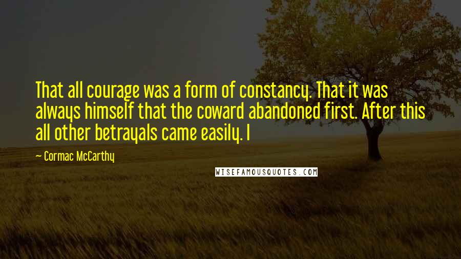 Cormac McCarthy Quotes: That all courage was a form of constancy. That it was always himself that the coward abandoned first. After this all other betrayals came easily. I