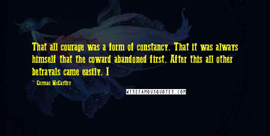 Cormac McCarthy Quotes: That all courage was a form of constancy. That it was always himself that the coward abandoned first. After this all other betrayals came easily. I