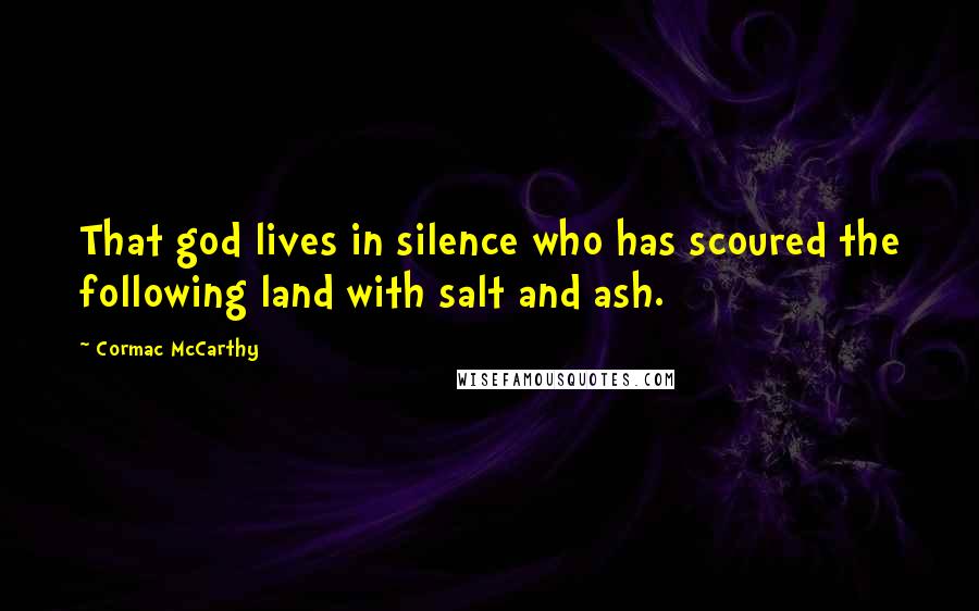 Cormac McCarthy Quotes: That god lives in silence who has scoured the following land with salt and ash.