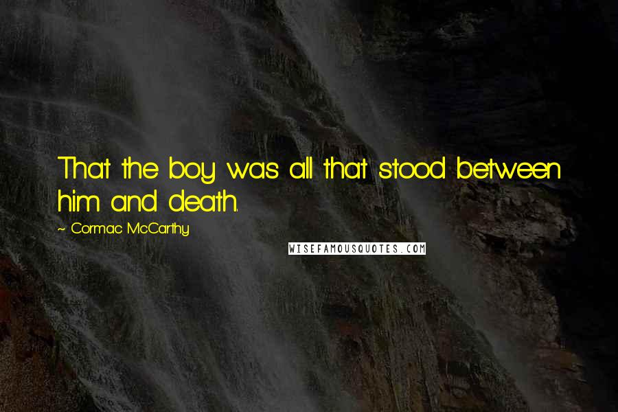 Cormac McCarthy Quotes: That the boy was all that stood between him and death.