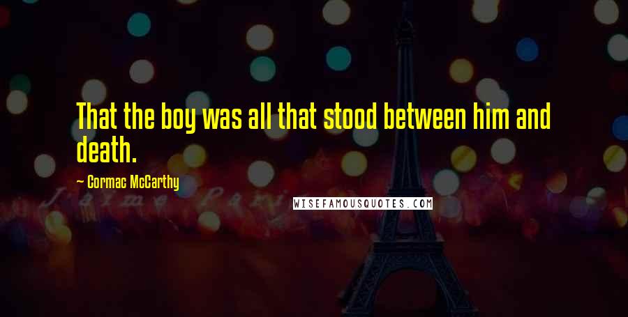 Cormac McCarthy Quotes: That the boy was all that stood between him and death.