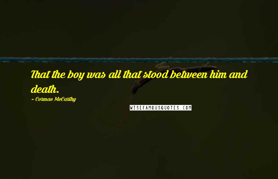 Cormac McCarthy Quotes: That the boy was all that stood between him and death.