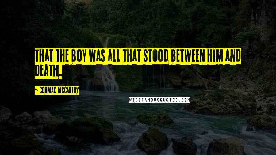 Cormac McCarthy Quotes: That the boy was all that stood between him and death.