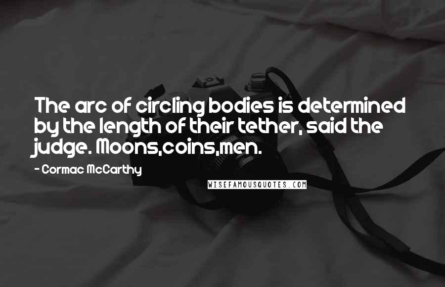 Cormac McCarthy Quotes: The arc of circling bodies is determined by the length of their tether, said the judge. Moons,coins,men.
