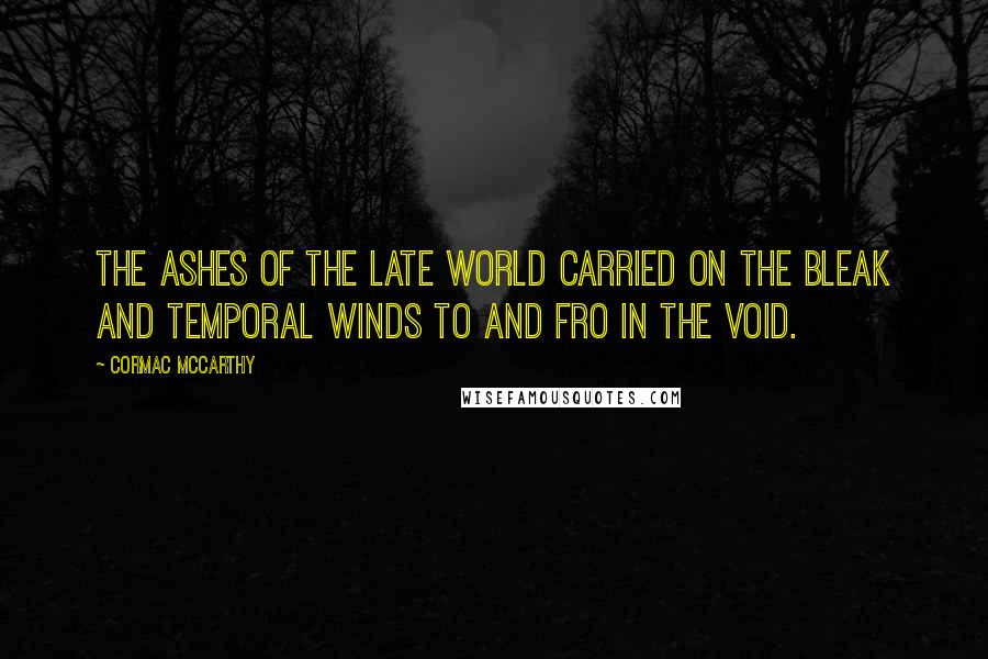 Cormac McCarthy Quotes: The ashes of the late world carried on the bleak and temporal winds to and fro in the void.