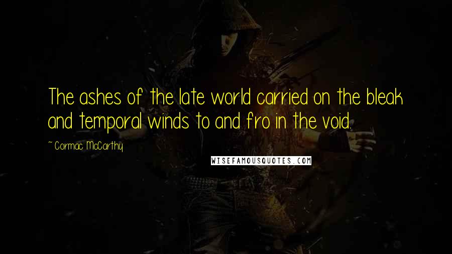 Cormac McCarthy Quotes: The ashes of the late world carried on the bleak and temporal winds to and fro in the void.