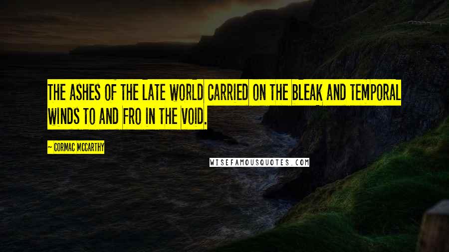 Cormac McCarthy Quotes: The ashes of the late world carried on the bleak and temporal winds to and fro in the void.
