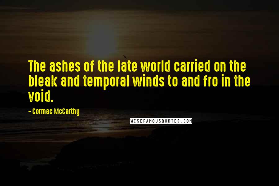 Cormac McCarthy Quotes: The ashes of the late world carried on the bleak and temporal winds to and fro in the void.